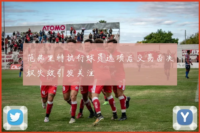 范弗里特执行球员选项后交易否决权失效引发关注